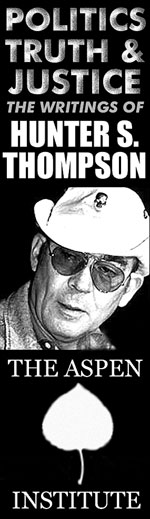Politics, Truth and Justice: The Writings of Hunter S. Thompson - On Saturday, July 21st The Aspen Institute will hold a symposium discussing the enduring qualities of Thompson’s writing. - Click Here To Learn More about this event in a letter from Hunter's Son, Juan Thompson.